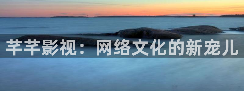 羞羞影院网址：芊芊影视：网络文化的新宠儿