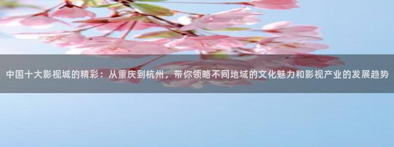 羞羞影院在线观看视频：中国十大影视城的精彩：从重庆到杭州，带你领略不同地域的文化魅力和影视产业的发展趋势