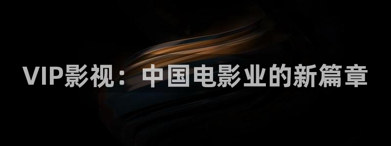 羞羞影院体验区：VIP影视：中国电影业的新篇章