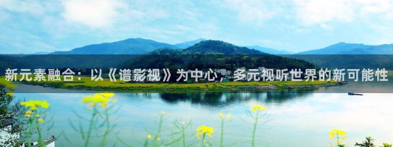 欧美羞羞影院：新元素融合：以《谱影视》为中心，多元视听世界的新可能性